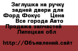 Заглушка на ручку задней двери для Форд Фокус 2 › Цена ­ 200 - Все города Авто » Продажа запчастей   . Липецкая обл.